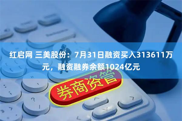红启网 三美股份:7月31日融资买入313611万元,融资融券余额1024亿元
