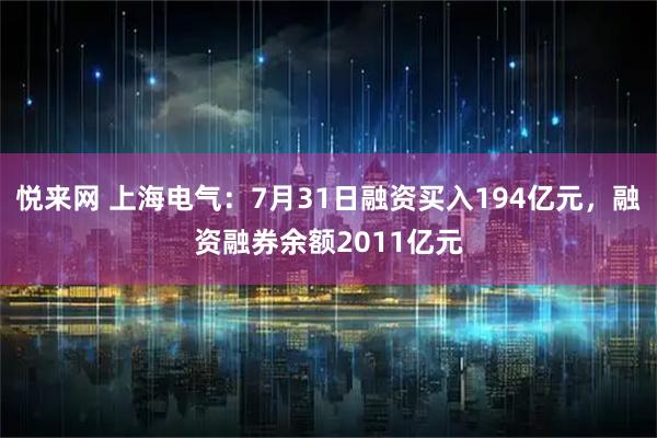 悦来网 上海电气：7月31日融资买入194亿元，融资融券余额2011亿元