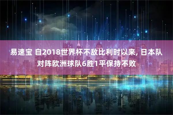 易速宝 自2018世界杯不敌比利时以来, 日本队对阵欧洲球队6胜1平保持不败