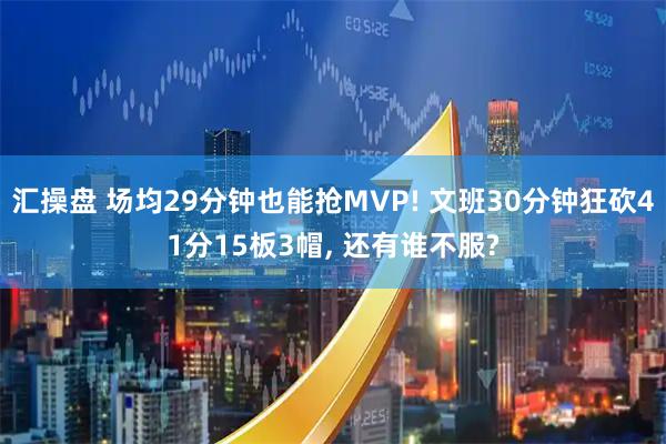 汇操盘 场均29分钟也能抢MVP! 文班30分钟狂砍41分15板3帽, 还有谁不服?