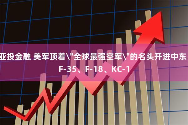 亚投金融 美军顶着＂全球最强空军＂的名头开进中东，F-35、F-18、KC-1