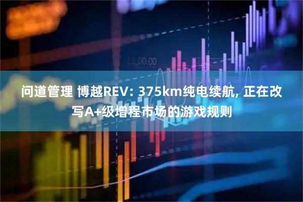 问道管理 博越REV: 375km纯电续航, 正在改写A+级增程市场的游戏规则