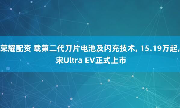 荣耀配资 载第二代刀片电池及闪充技术, 15.19万起, 宋Ultra EV正式上市