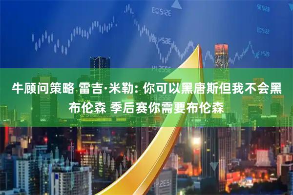 牛顾问策略 雷吉·米勒: 你可以黑唐斯但我不会黑布伦森 季后赛你需要布伦森