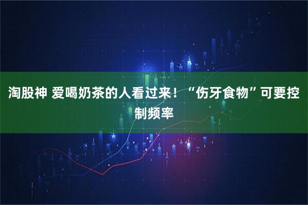 淘股神 爱喝奶茶的人看过来！“伤牙食物”可要控制频率