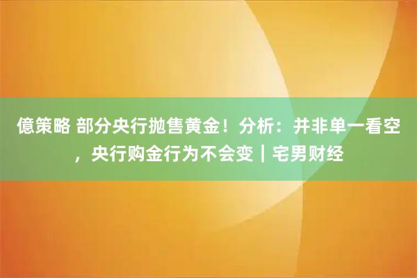 億策略 部分央行抛售黄金!分析:并非单一看空,央行购金行为不会变|宅男财经