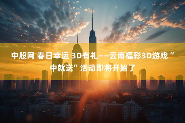 中股网 春日幸运 3D有礼——云南福彩3D游戏“中就送”活动即将开始了